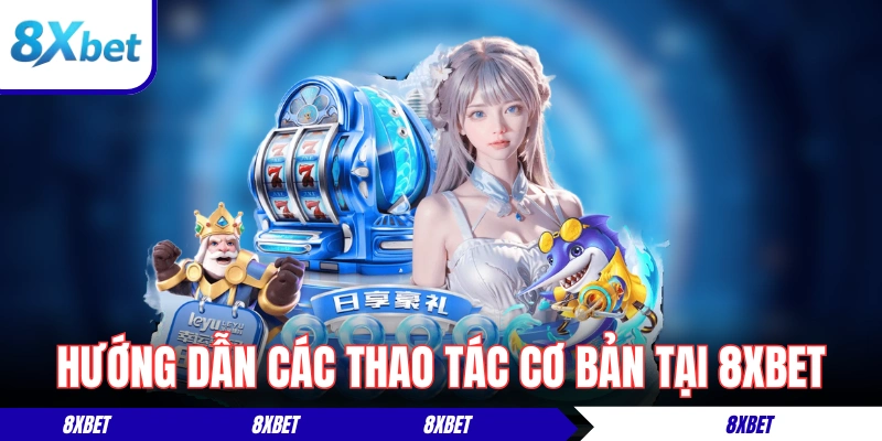 Hướng dẫn thực hiện các thao tác cơ bản tại 8xbet